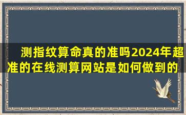 测指纹算命真的准吗2024年超准的在线测算网站是如何做到的 🐦